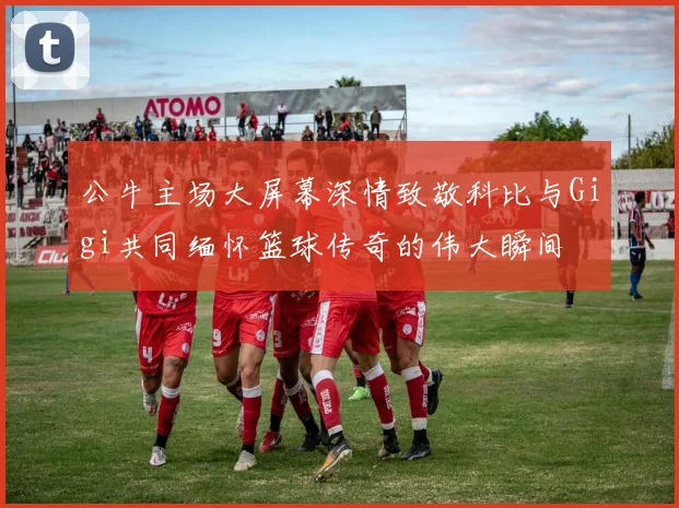 公牛主场大屏幕深情致敬科比与Gigi共同缅怀篮球传奇的伟大瞬间