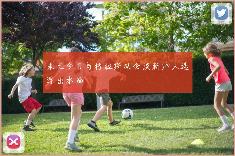 米兰今日与格拉斯纳会谈新帅人选浮出水面