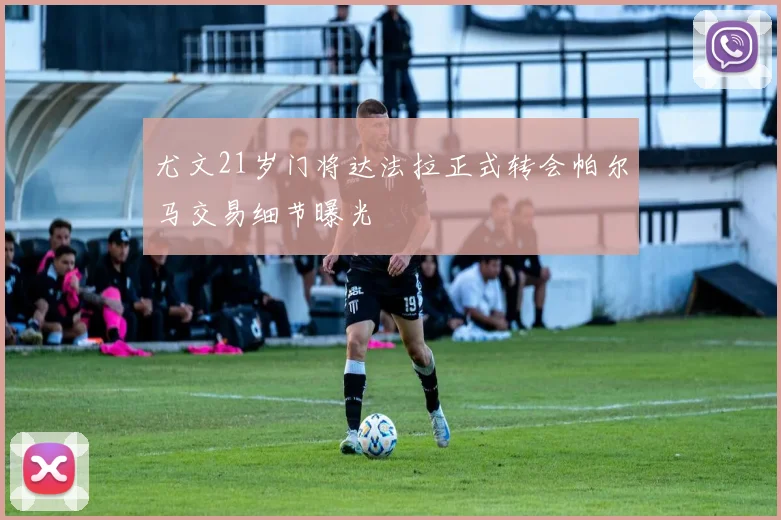 尤文21岁门将达法拉正式转会帕尔马交易细节曝光