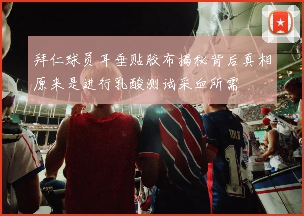 拜仁球员耳垂贴胶布揭秘背后真相原来是进行乳酸测试采血所需