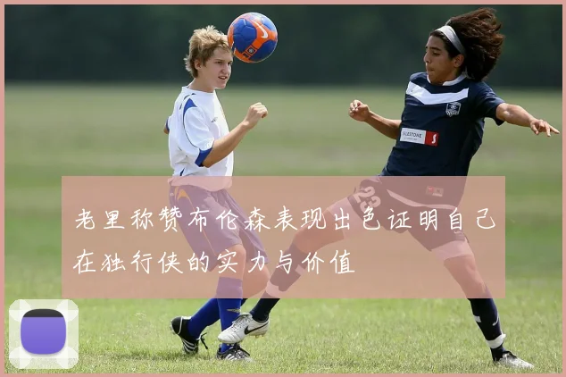老里称赞布伦森表现出色证明自己在独行侠的实力与价值