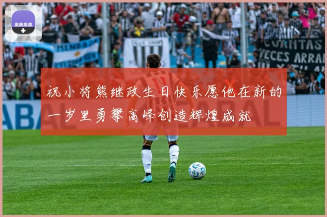 祝小将熊继政生日快乐愿他在新的一岁里勇攀高峰创造辉煌成就