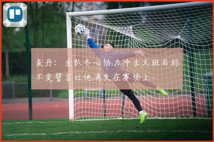 麦丹：全队齐心协力冲击文班目标不变誓言让他消失在赛场上
