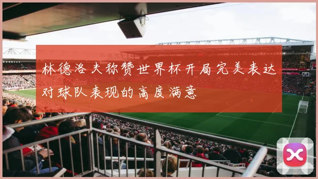林德洛夫称赞世界杯开局完美表达对球队表现的高度满意