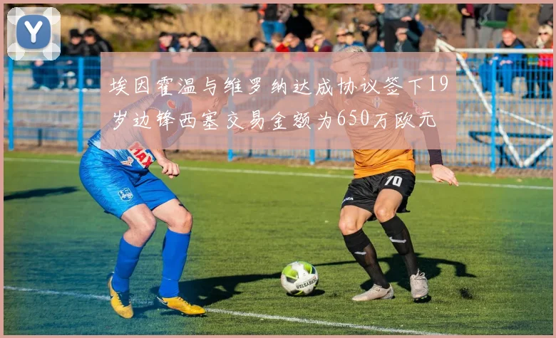 埃因霍温与维罗纳达成协议签下19岁边锋西塞交易金额为650万欧元