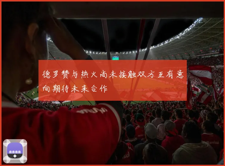 德罗赞与热火尚未接触双方互有意向期待未来合作