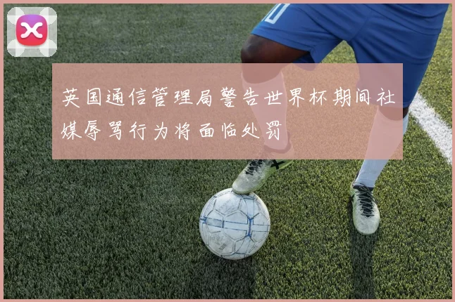 英国通信管理局警告世界杯期间社媒辱骂行为将面临处罚