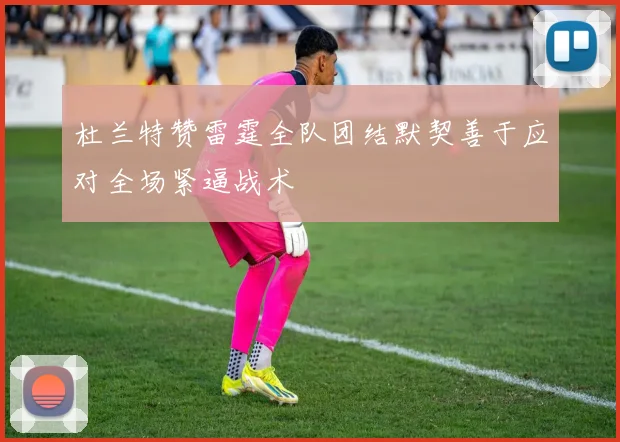 杜兰特赞雷霆全队团结默契善于应对全场紧逼战术