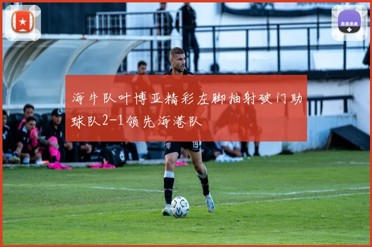 海牛队叶博亚精彩左脚抽射破门助球队2-1领先海港队