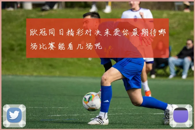 欧冠同日精彩对决来袭你最期待哪场比赛能看几场呢
