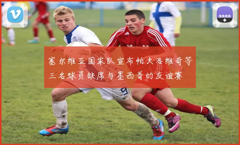 塞尔维亚国家队宣布帕夫洛维奇等三名球员缺席与墨西哥的友谊赛