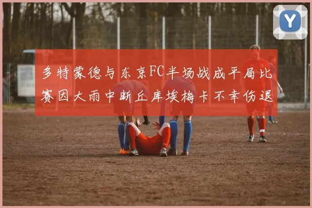 多特蒙德与东京FC半场战成平局比赛因大雨中断丘库埃梅卡不幸伤退