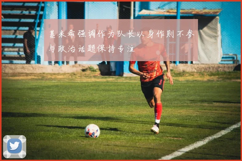 基米希强调作为队长以身作则不参与政治话题保持专注