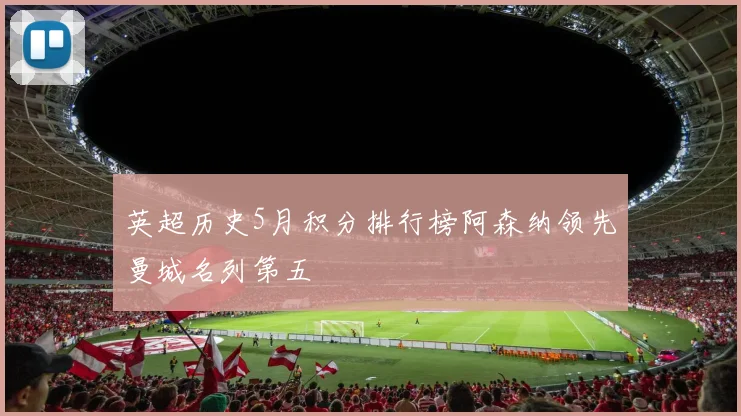 英超历史5月积分排行榜阿森纳领先曼城名列第五