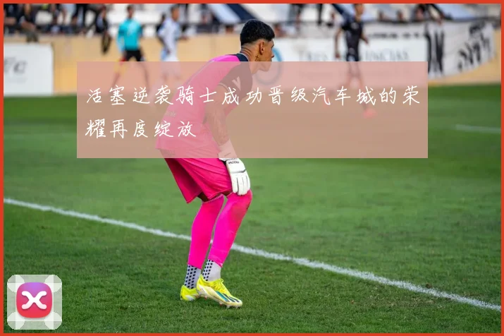 活塞逆袭骑士成功晋级汽车城的荣耀再度绽放