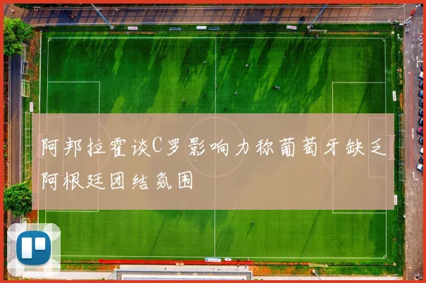 阿邦拉霍谈C罗影响力称葡萄牙缺乏阿根廷团结氛围