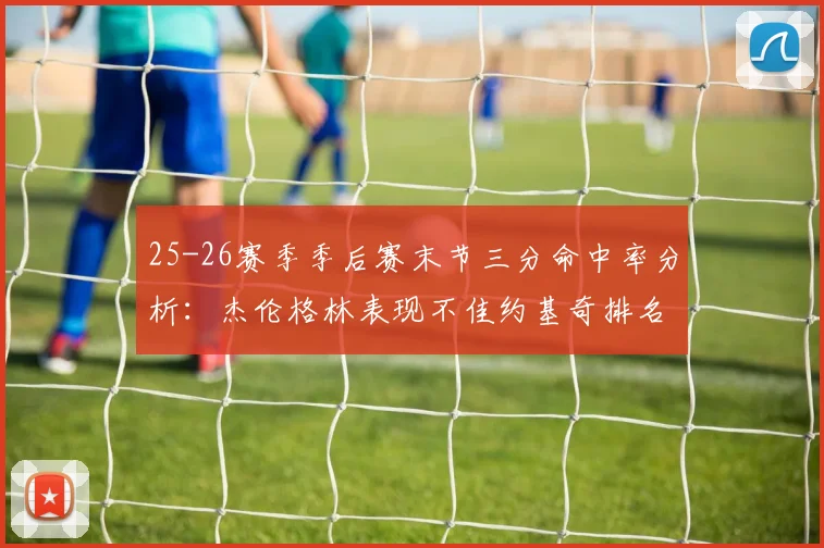 25-26赛季季后赛末节三分命中率分析：杰伦格林表现不佳约基奇排名靠后