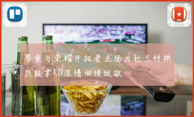 尊重与荣耀开拓者主场为杜兰特热烈鼓掌KD深情回馈致敬