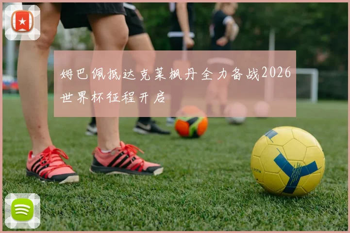 姆巴佩抵达克莱枫丹全力备战2026世界杯征程开启