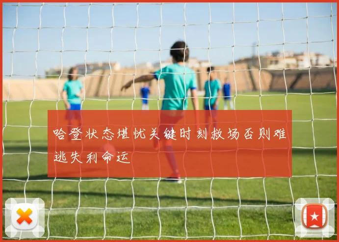 哈登状态堪忧关键时刻救场否则难逃失利命运