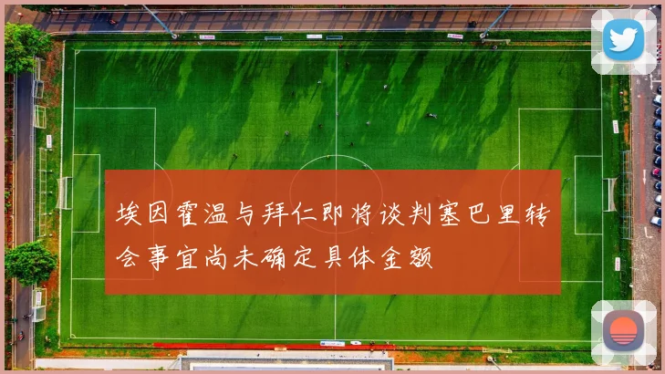 埃因霍温与拜仁即将谈判塞巴里转会事宜尚未确定具体金额