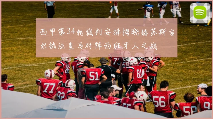 西甲第34轮裁判安排揭晓赫苏斯吉尔执法皇马对阵西班牙人之战
