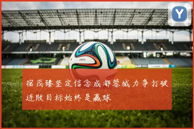 宿茂臻坚定信念成都蓉城力争打破连败目标始终是赢球