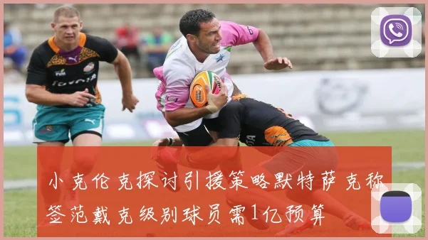 小克伦克探讨引援策略默特萨克称签范戴克级别球员需1亿预算