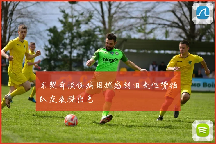 东契奇谈伤病困扰感到沮丧但赞扬队友表现出色