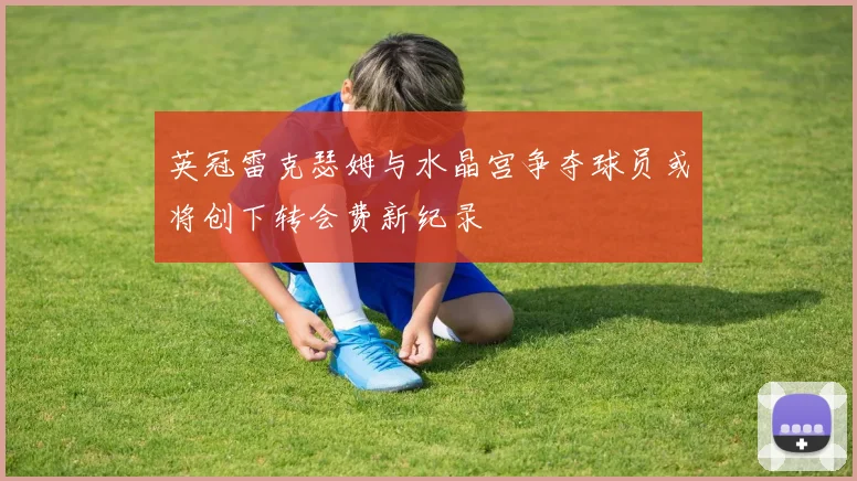 英冠雷克瑟姆与水晶宫争夺球员或将创下转会费新纪录