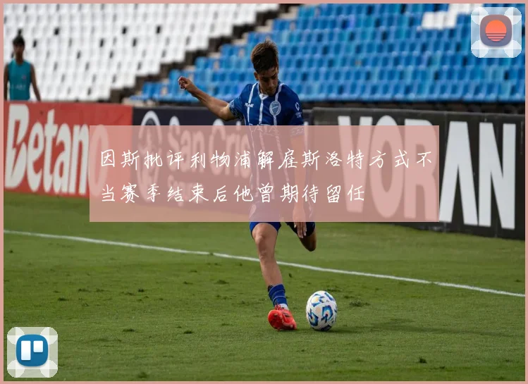 因斯批评利物浦解雇斯洛特方式不当赛季结束后他曾期待留任