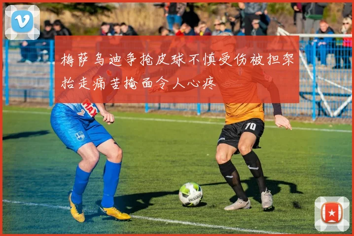 梅萨乌迪争抢皮球不慎受伤被担架抬走痛苦掩面令人心疼