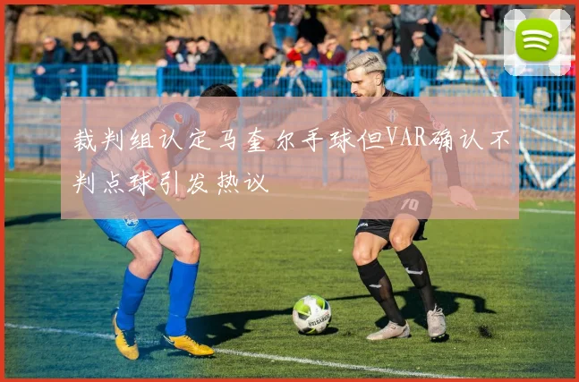 裁判组认定马奎尔手球但VAR确认不判点球引发热议