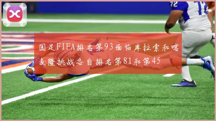 国足FIFA排名第93面临库拉索和喀麦隆挑战各自排名第81和第45