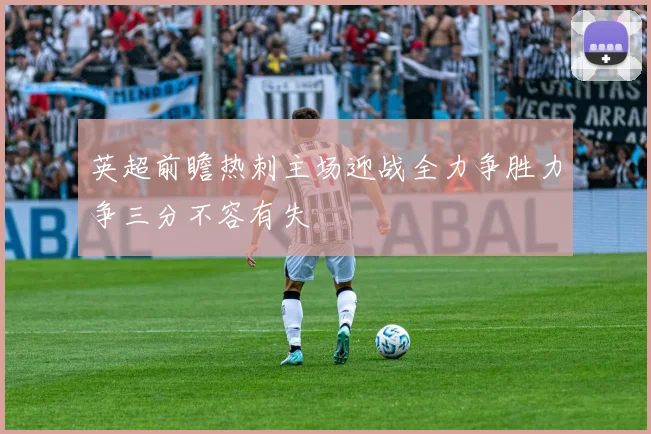 英超前瞻热刺主场迎战全力争胜力争三分不容有失