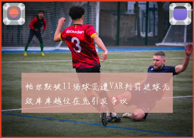 帕尔默破11场球荒遭VAR判罚进球无效库库越位在先引发争议