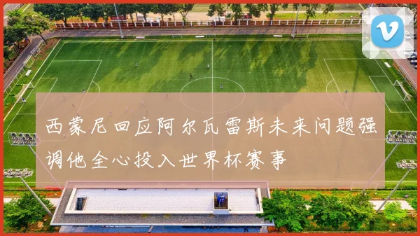西蒙尼回应阿尔瓦雷斯未来问题强调他全心投入世界杯赛事