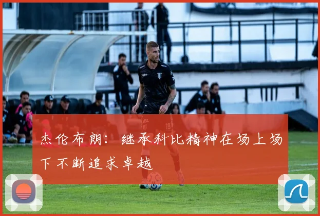 杰伦布朗：继承科比精神在场上场下不断追求卓越