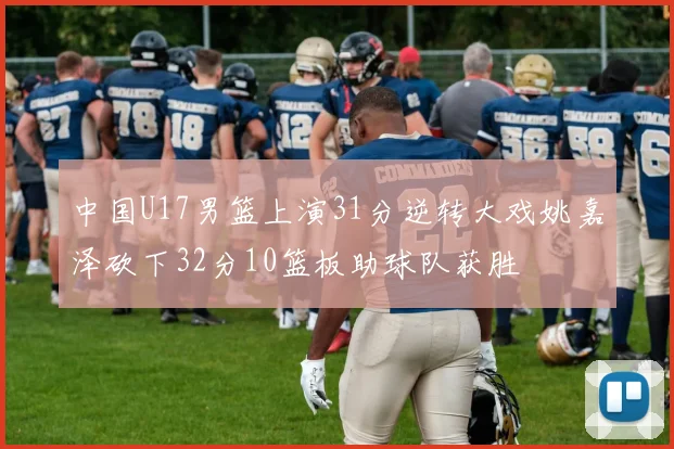 中国U17男篮上演31分逆转大戏姚嘉泽砍下32分10篮板助球队获胜
