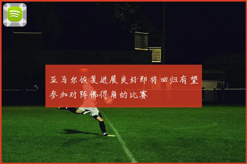 亚马尔恢复进展良好即将回归有望参加对阵佛得角的比赛