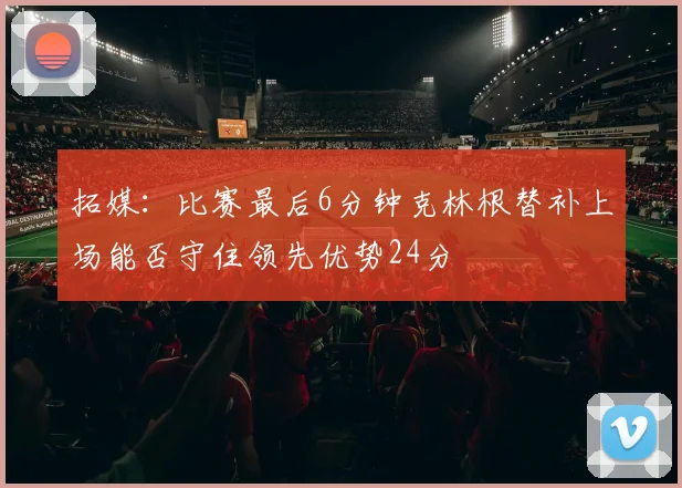 拓媒：比赛最后6分钟克林根替补上场能否守住领先优势24分