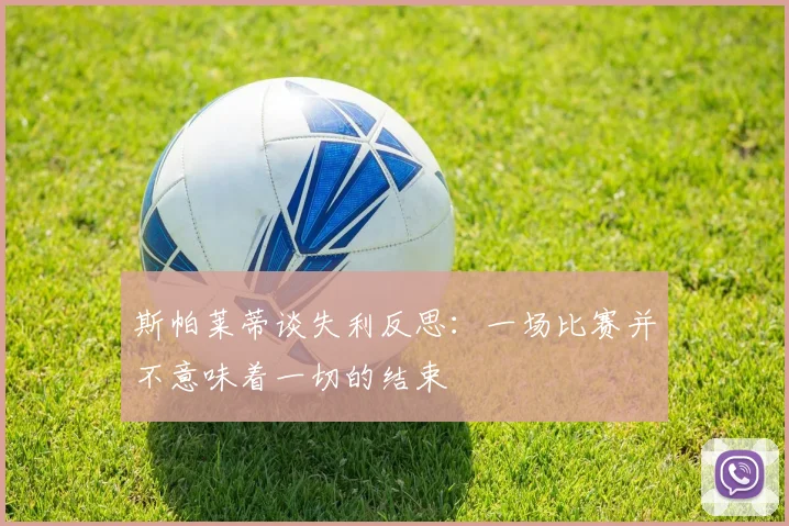 斯帕莱蒂谈失利反思：一场比赛并不意味着一切的结束